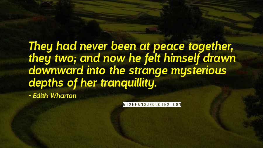 Edith Wharton Quotes: They had never been at peace together, they two; and now he felt himself drawn downward into the strange mysterious depths of her tranquillity.