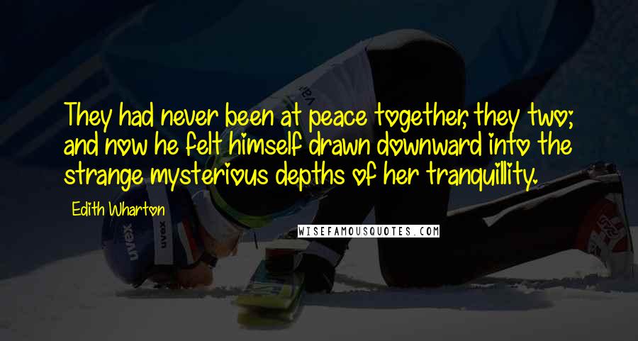 Edith Wharton Quotes: They had never been at peace together, they two; and now he felt himself drawn downward into the strange mysterious depths of her tranquillity.