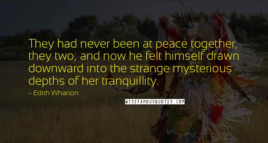 Edith Wharton Quotes: They had never been at peace together, they two; and now he felt himself drawn downward into the strange mysterious depths of her tranquillity.