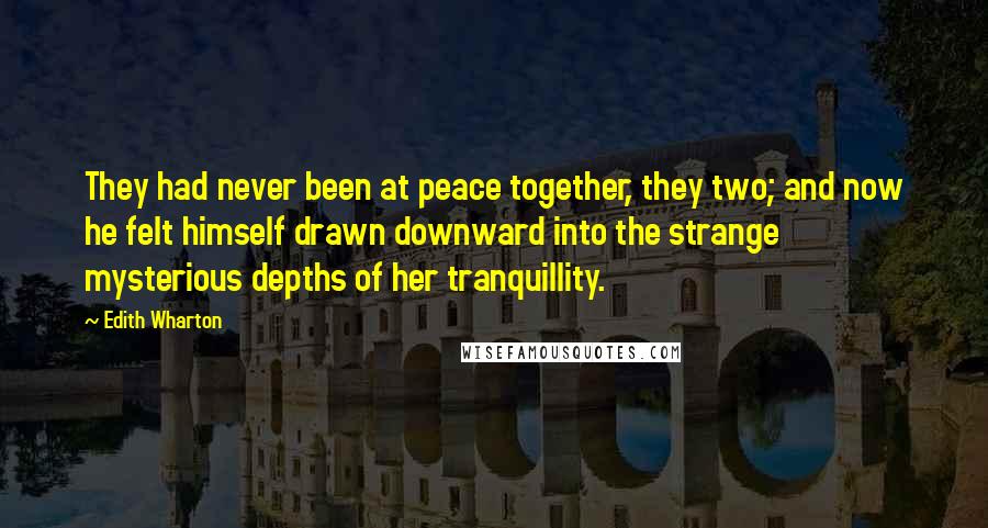 Edith Wharton Quotes: They had never been at peace together, they two; and now he felt himself drawn downward into the strange mysterious depths of her tranquillity.