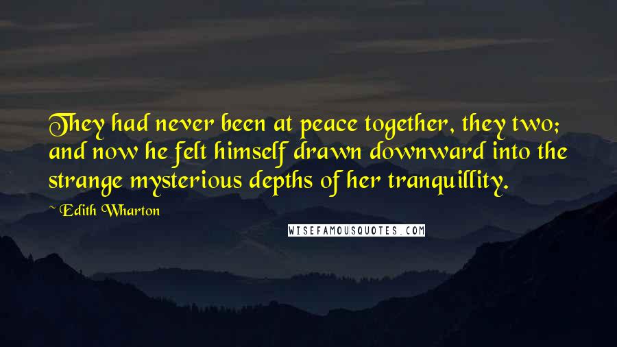 Edith Wharton Quotes: They had never been at peace together, they two; and now he felt himself drawn downward into the strange mysterious depths of her tranquillity.