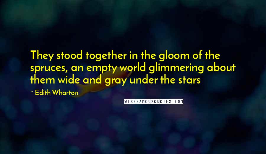 Edith Wharton Quotes: They stood together in the gloom of the spruces, an empty world glimmering about them wide and gray under the stars