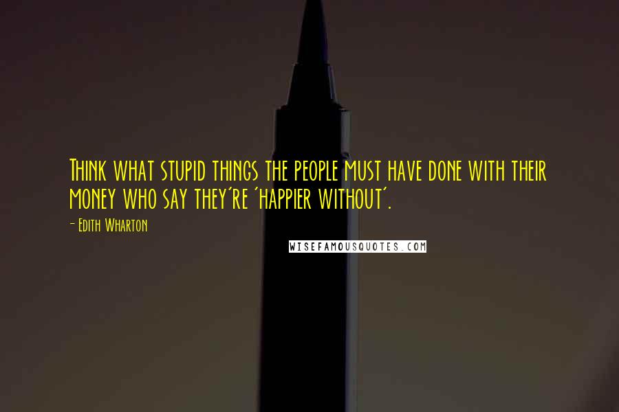 Edith Wharton Quotes: Think what stupid things the people must have done with their money who say they're 'happier without'.