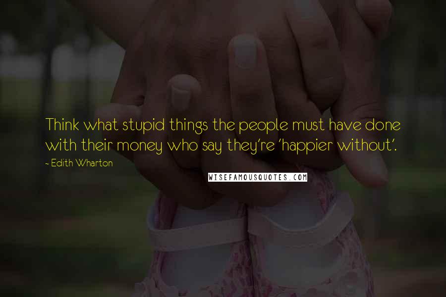 Edith Wharton Quotes: Think what stupid things the people must have done with their money who say they're 'happier without'.