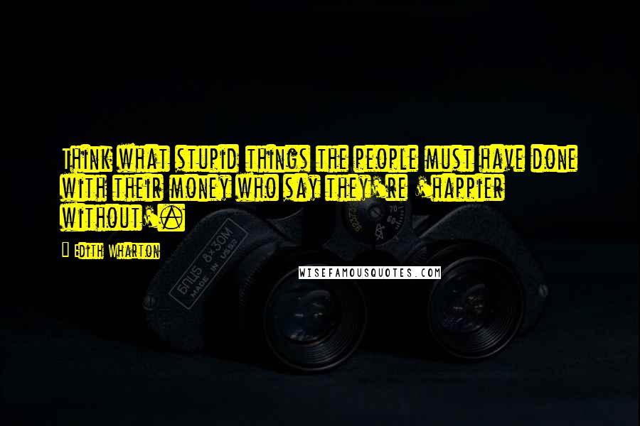 Edith Wharton Quotes: Think what stupid things the people must have done with their money who say they're 'happier without'.