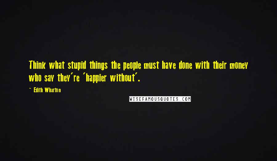 Edith Wharton Quotes: Think what stupid things the people must have done with their money who say they're 'happier without'.