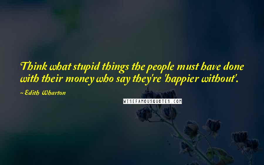 Edith Wharton Quotes: Think what stupid things the people must have done with their money who say they're 'happier without'.
