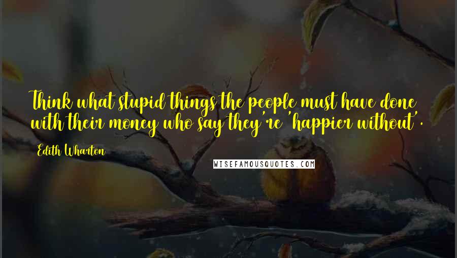 Edith Wharton Quotes: Think what stupid things the people must have done with their money who say they're 'happier without'.