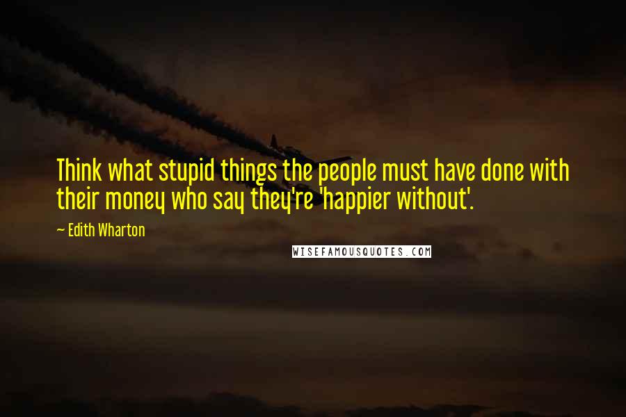 Edith Wharton Quotes: Think what stupid things the people must have done with their money who say they're 'happier without'.