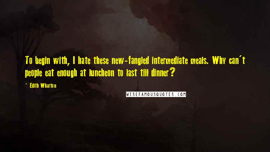 Edith Wharton Quotes: To begin with, I hate these new-fangled intermediate meals. Why can't people eat enough at luncheon to last till dinner?