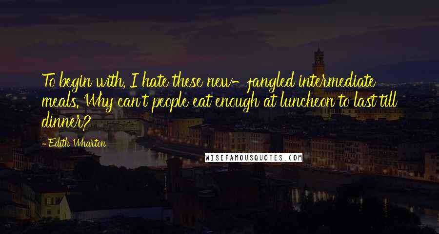 Edith Wharton Quotes: To begin with, I hate these new-fangled intermediate meals. Why can't people eat enough at luncheon to last till dinner?