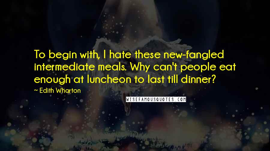 Edith Wharton Quotes: To begin with, I hate these new-fangled intermediate meals. Why can't people eat enough at luncheon to last till dinner?