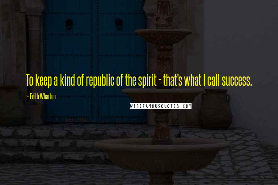 Edith Wharton Quotes: To keep a kind of republic of the spirit - that's what I call success.