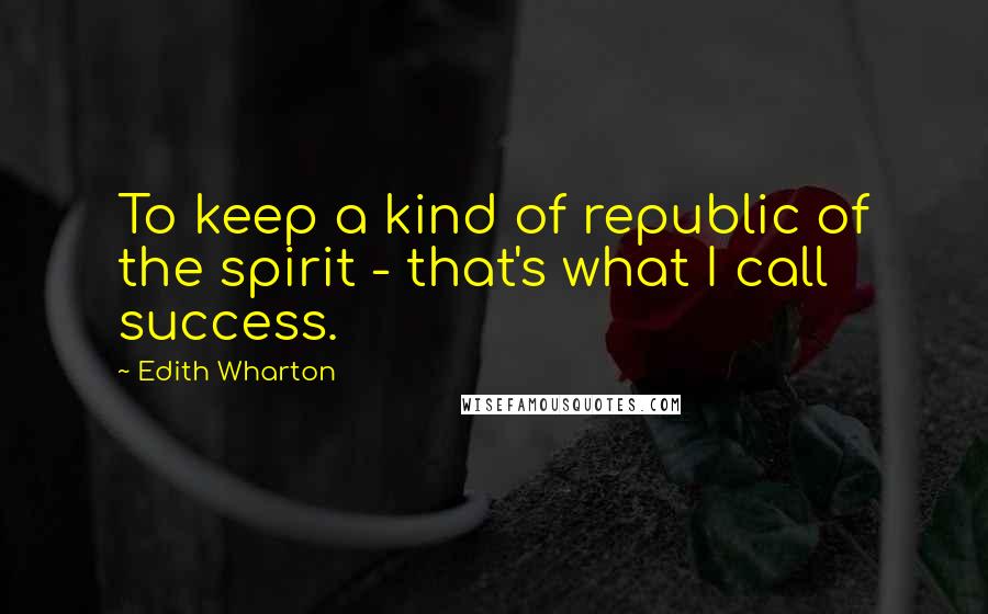 Edith Wharton Quotes: To keep a kind of republic of the spirit - that's what I call success.
