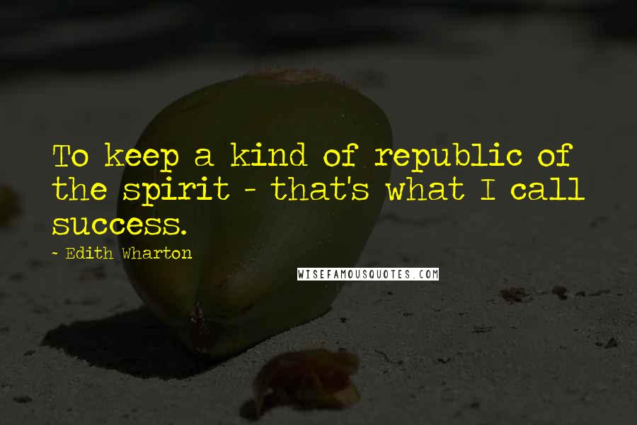 Edith Wharton Quotes: To keep a kind of republic of the spirit - that's what I call success.