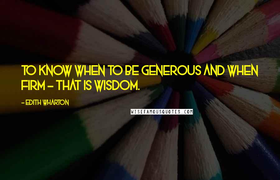 Edith Wharton Quotes: To know when to be generous and when firm - that is wisdom.