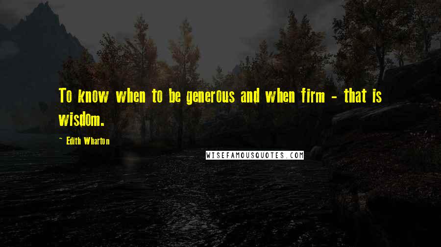 Edith Wharton Quotes: To know when to be generous and when firm - that is wisdom.