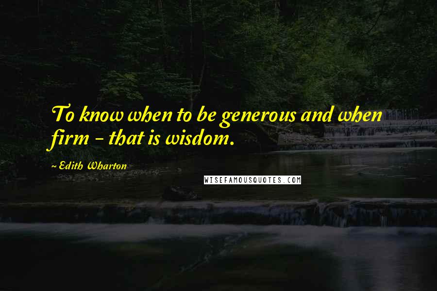 Edith Wharton Quotes: To know when to be generous and when firm - that is wisdom.