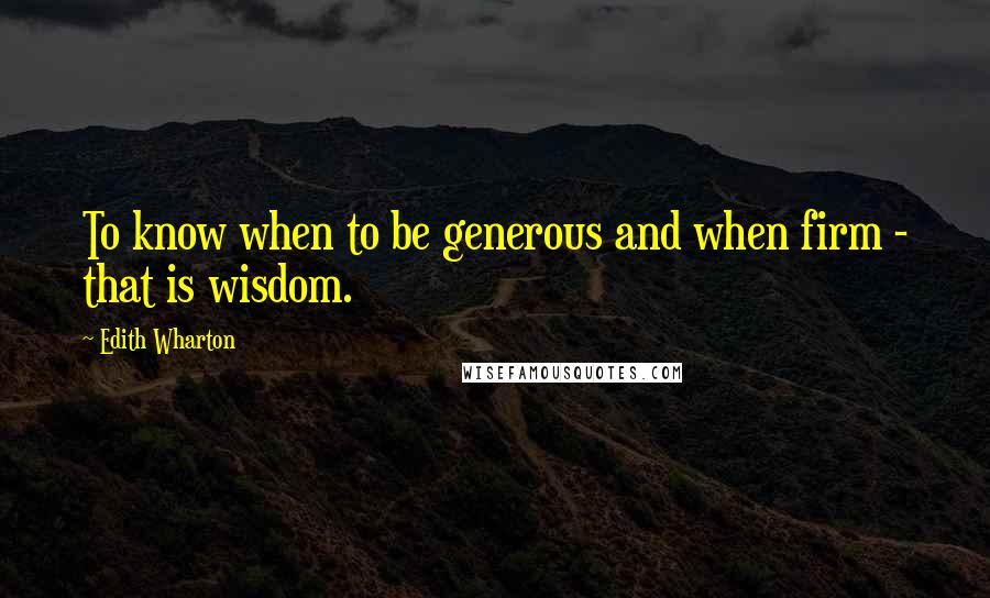 Edith Wharton Quotes: To know when to be generous and when firm - that is wisdom.