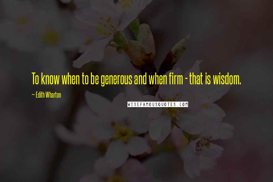 Edith Wharton Quotes: To know when to be generous and when firm - that is wisdom.
