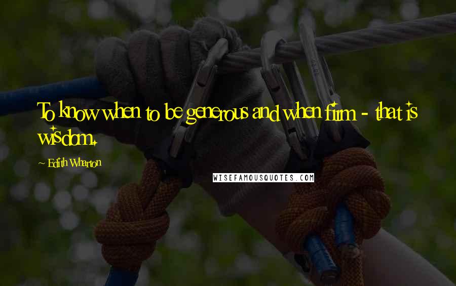 Edith Wharton Quotes: To know when to be generous and when firm - that is wisdom.