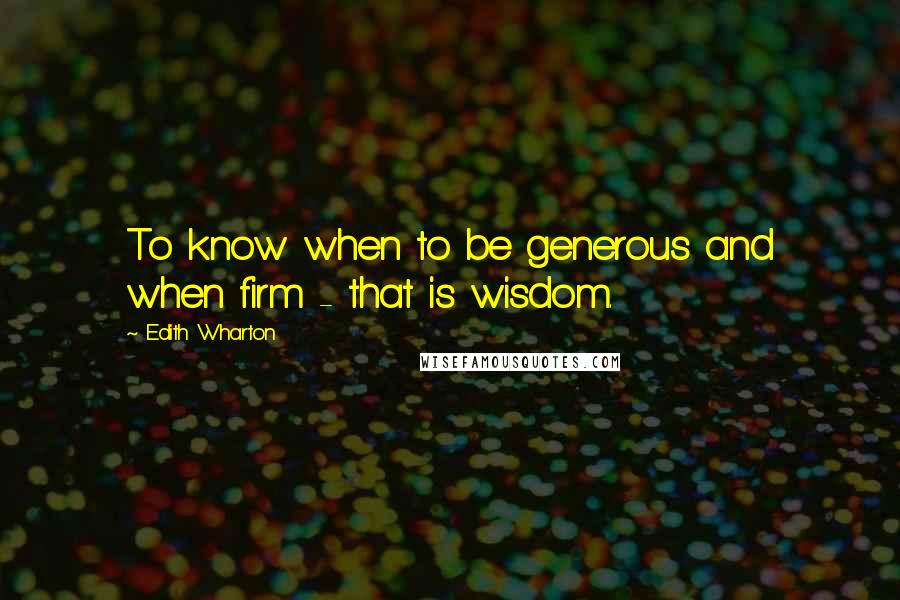 Edith Wharton Quotes: To know when to be generous and when firm - that is wisdom.
