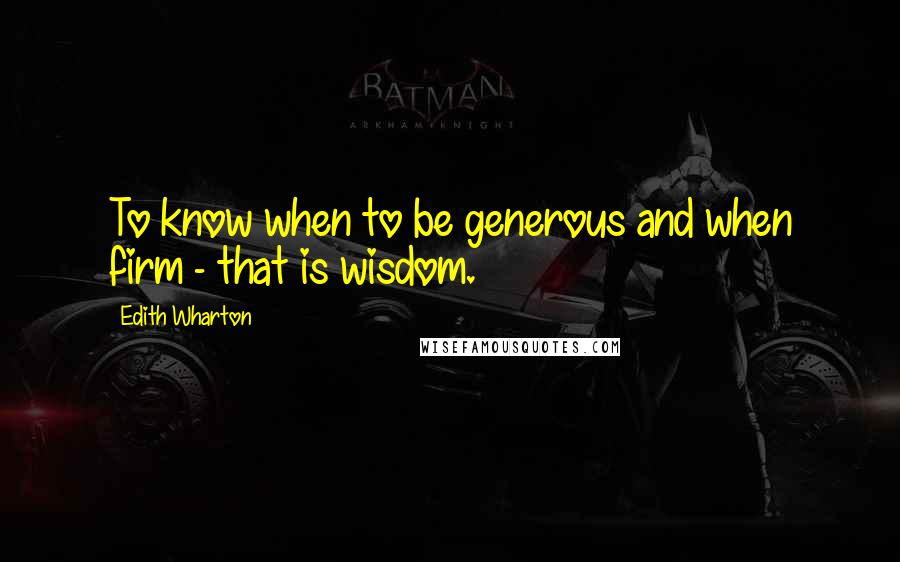 Edith Wharton Quotes: To know when to be generous and when firm - that is wisdom.