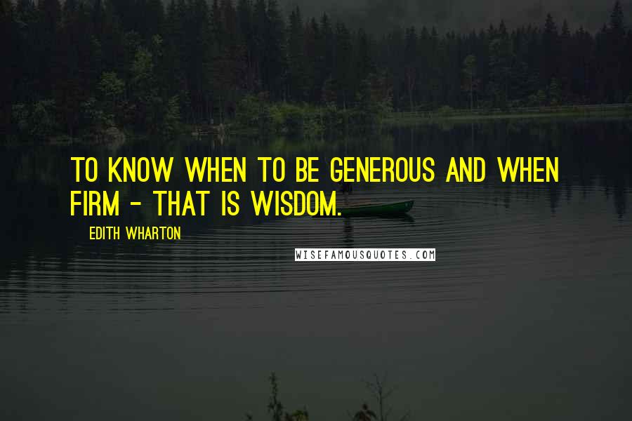 Edith Wharton Quotes: To know when to be generous and when firm - that is wisdom.