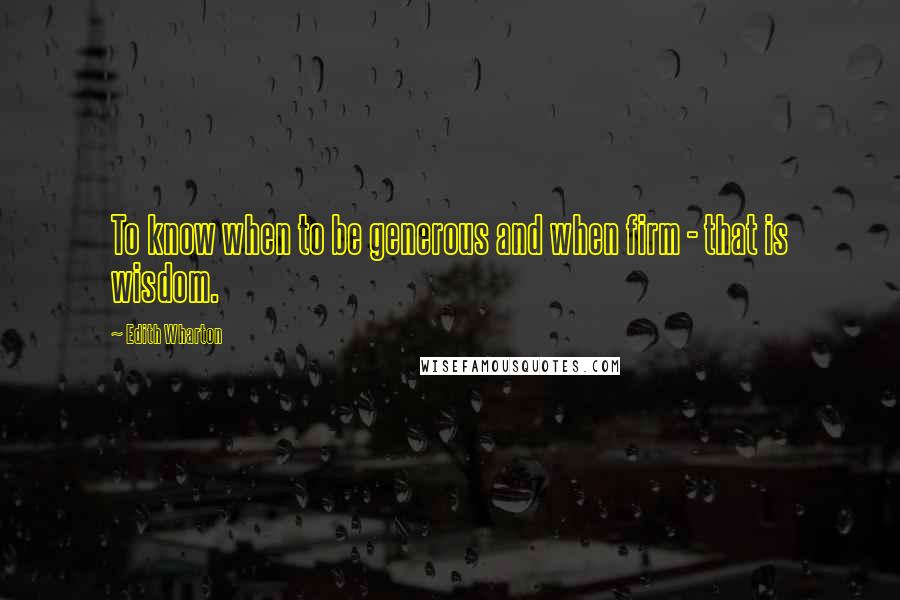 Edith Wharton Quotes: To know when to be generous and when firm - that is wisdom.