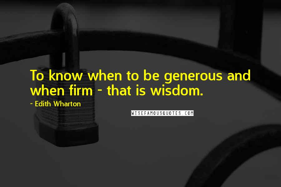 Edith Wharton Quotes: To know when to be generous and when firm - that is wisdom.