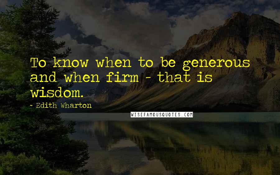 Edith Wharton Quotes: To know when to be generous and when firm - that is wisdom.
