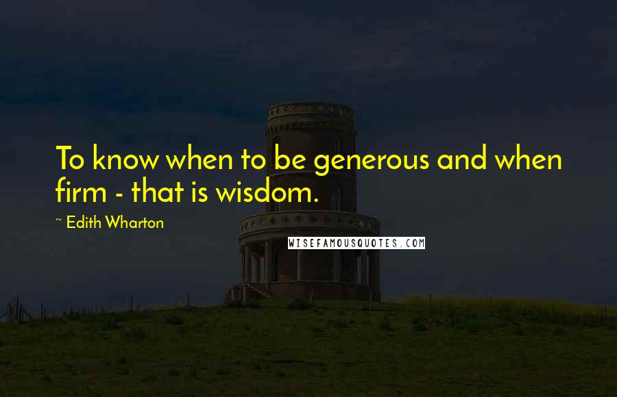 Edith Wharton Quotes: To know when to be generous and when firm - that is wisdom.