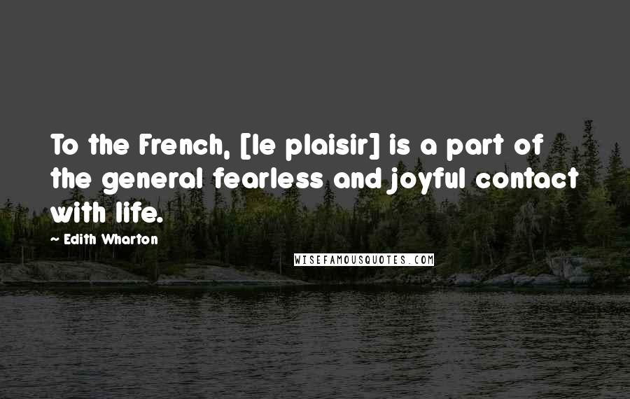 Edith Wharton Quotes: To the French, [le plaisir] is a part of the general fearless and joyful contact with life.