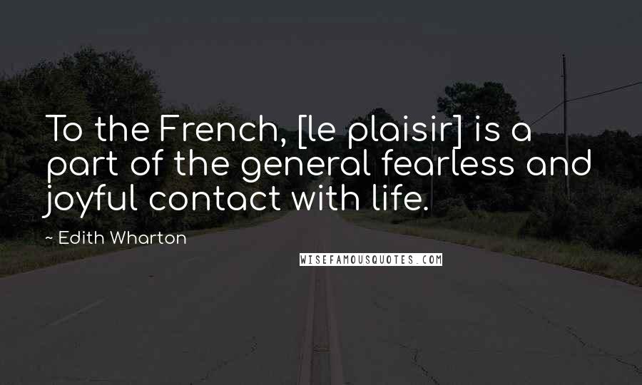 Edith Wharton Quotes: To the French, [le plaisir] is a part of the general fearless and joyful contact with life.