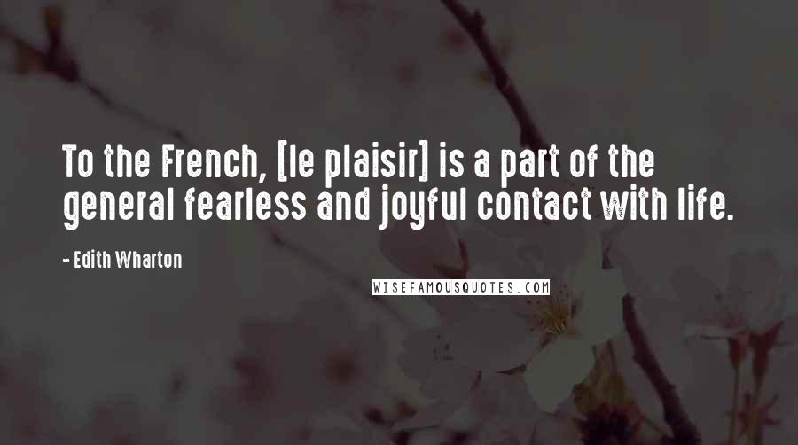 Edith Wharton Quotes: To the French, [le plaisir] is a part of the general fearless and joyful contact with life.