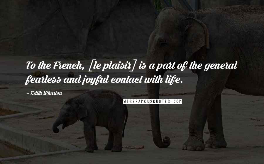 Edith Wharton Quotes: To the French, [le plaisir] is a part of the general fearless and joyful contact with life.