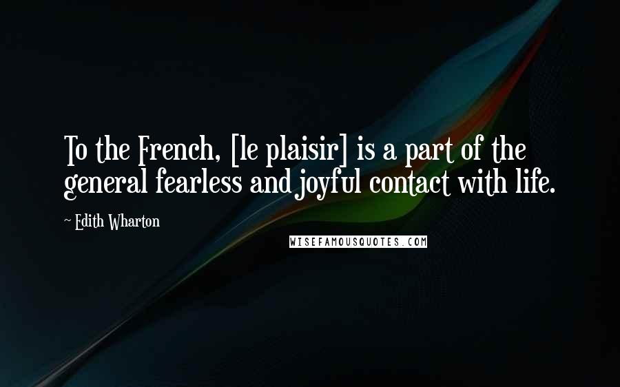 Edith Wharton Quotes: To the French, [le plaisir] is a part of the general fearless and joyful contact with life.