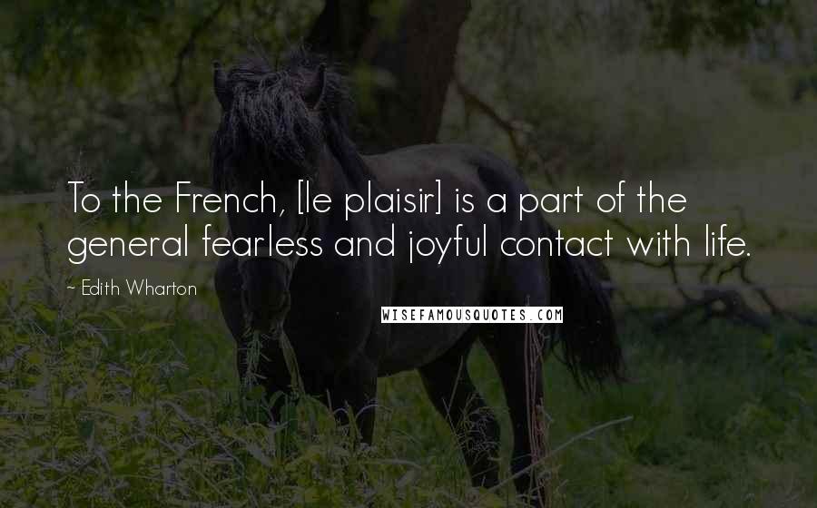 Edith Wharton Quotes: To the French, [le plaisir] is a part of the general fearless and joyful contact with life.