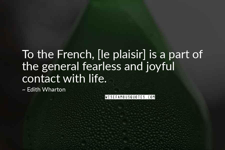 Edith Wharton Quotes: To the French, [le plaisir] is a part of the general fearless and joyful contact with life.