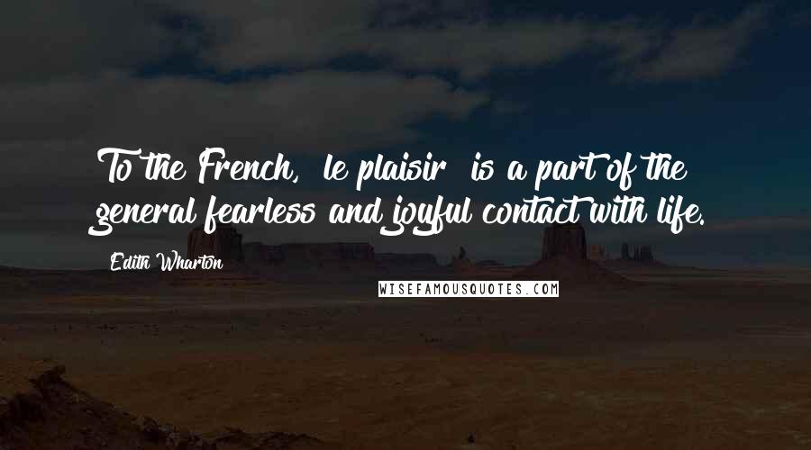 Edith Wharton Quotes: To the French, [le plaisir] is a part of the general fearless and joyful contact with life.
