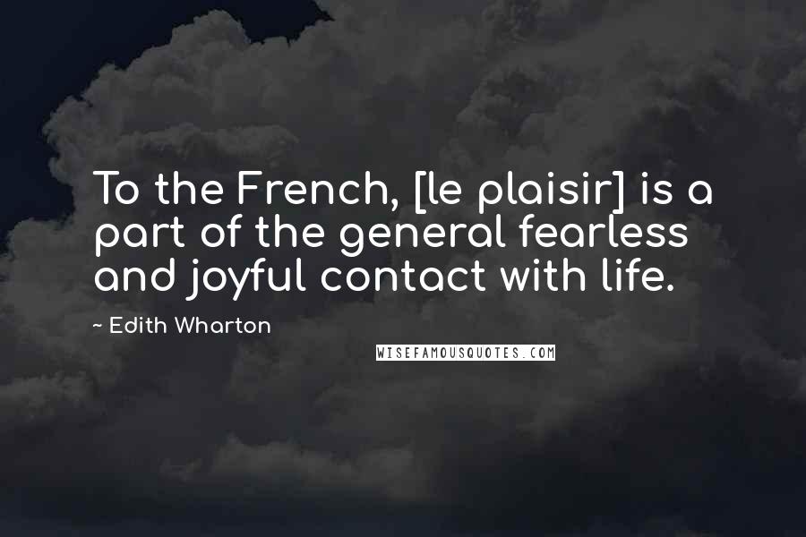 Edith Wharton Quotes: To the French, [le plaisir] is a part of the general fearless and joyful contact with life.