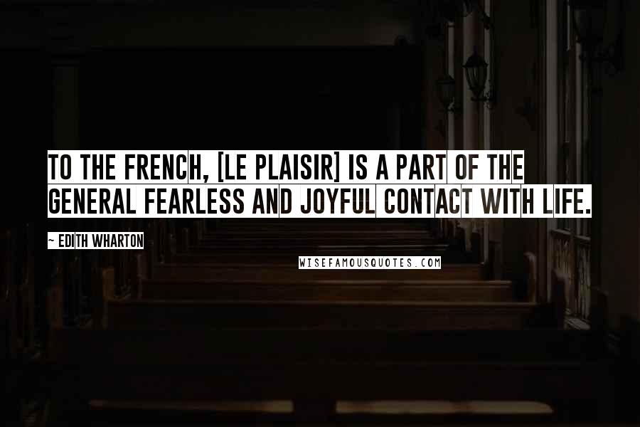 Edith Wharton Quotes: To the French, [le plaisir] is a part of the general fearless and joyful contact with life.