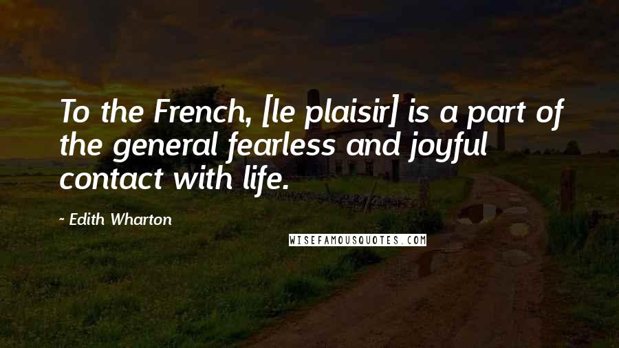 Edith Wharton Quotes: To the French, [le plaisir] is a part of the general fearless and joyful contact with life.