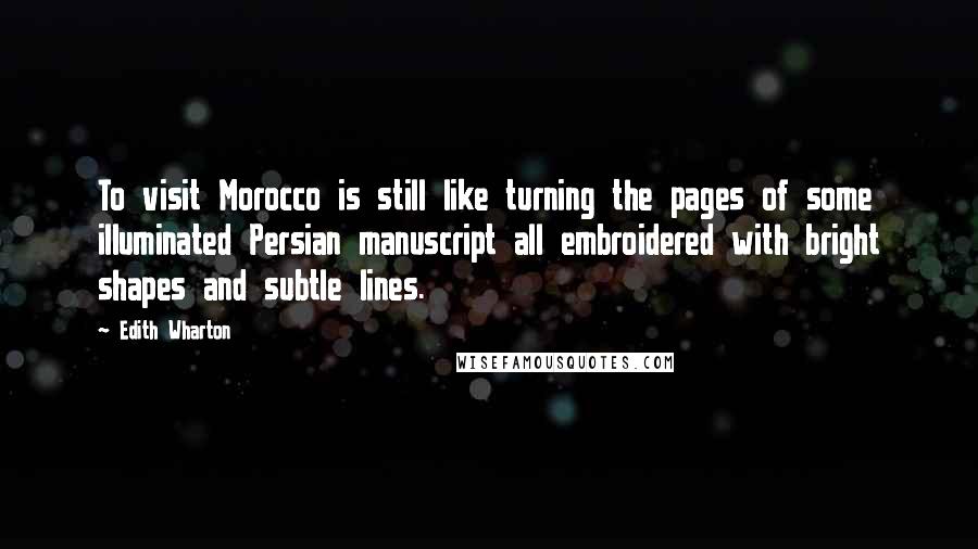 Edith Wharton Quotes: To visit Morocco is still like turning the pages of some illuminated Persian manuscript all embroidered with bright shapes and subtle lines.