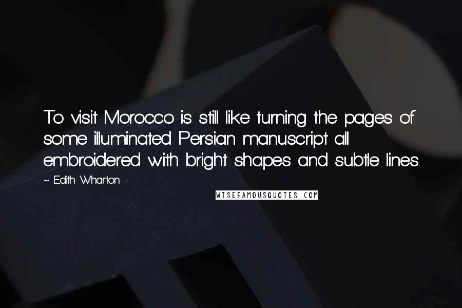 Edith Wharton Quotes: To visit Morocco is still like turning the pages of some illuminated Persian manuscript all embroidered with bright shapes and subtle lines.