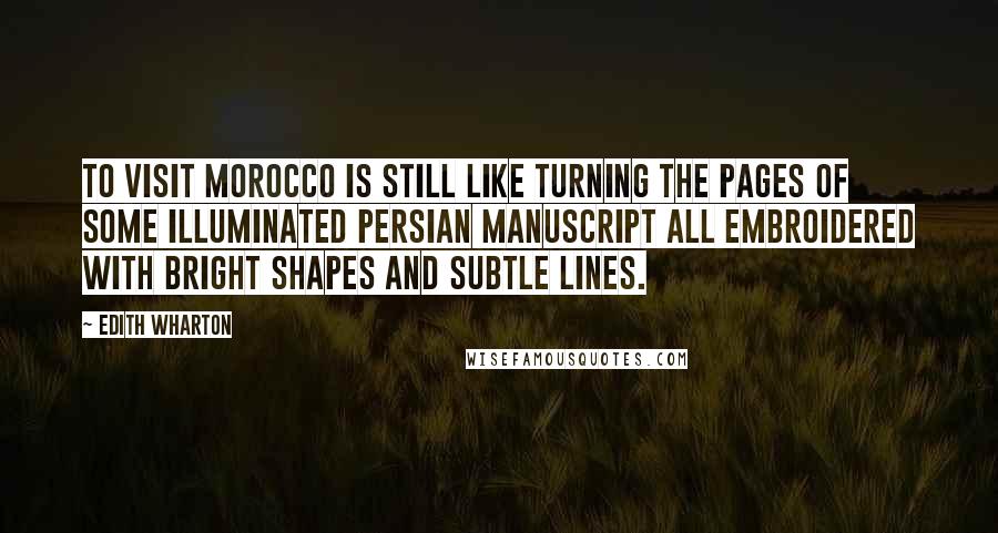 Edith Wharton Quotes: To visit Morocco is still like turning the pages of some illuminated Persian manuscript all embroidered with bright shapes and subtle lines.