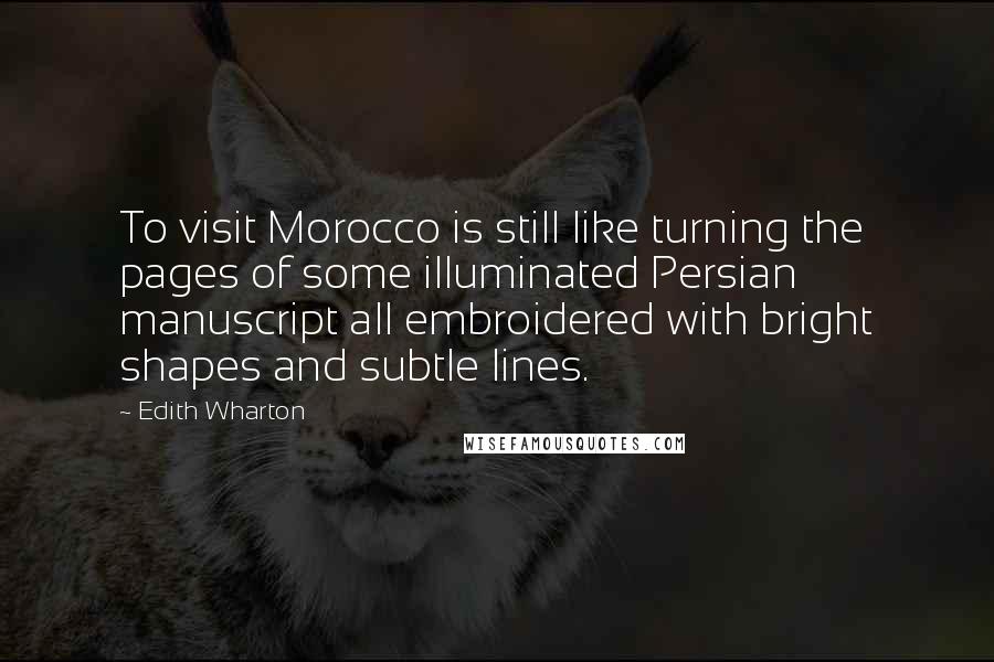 Edith Wharton Quotes: To visit Morocco is still like turning the pages of some illuminated Persian manuscript all embroidered with bright shapes and subtle lines.