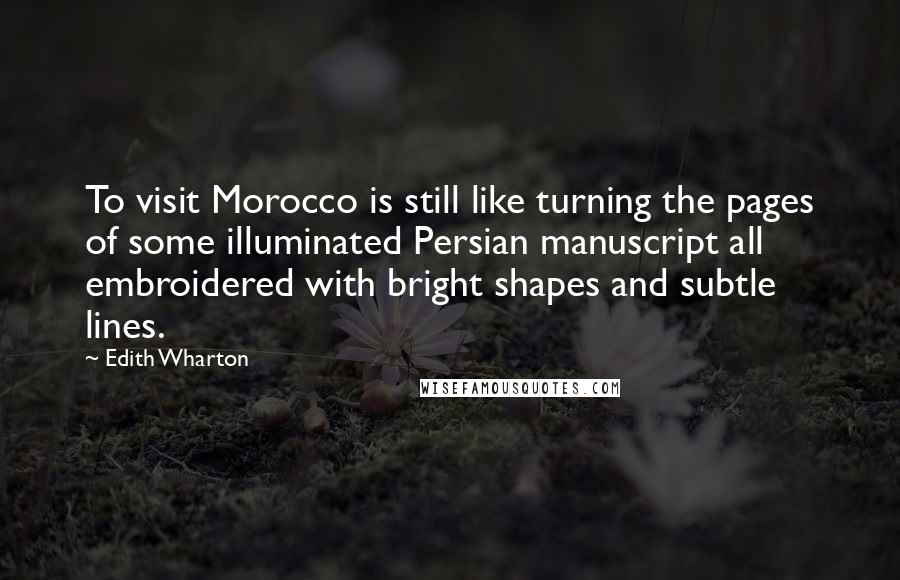 Edith Wharton Quotes: To visit Morocco is still like turning the pages of some illuminated Persian manuscript all embroidered with bright shapes and subtle lines.