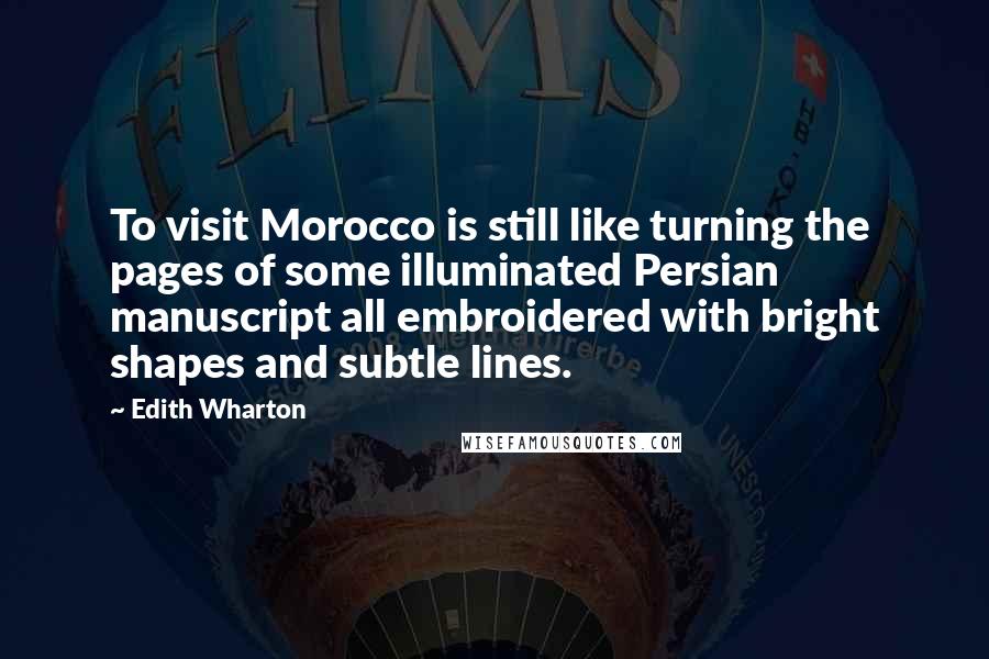 Edith Wharton Quotes: To visit Morocco is still like turning the pages of some illuminated Persian manuscript all embroidered with bright shapes and subtle lines.