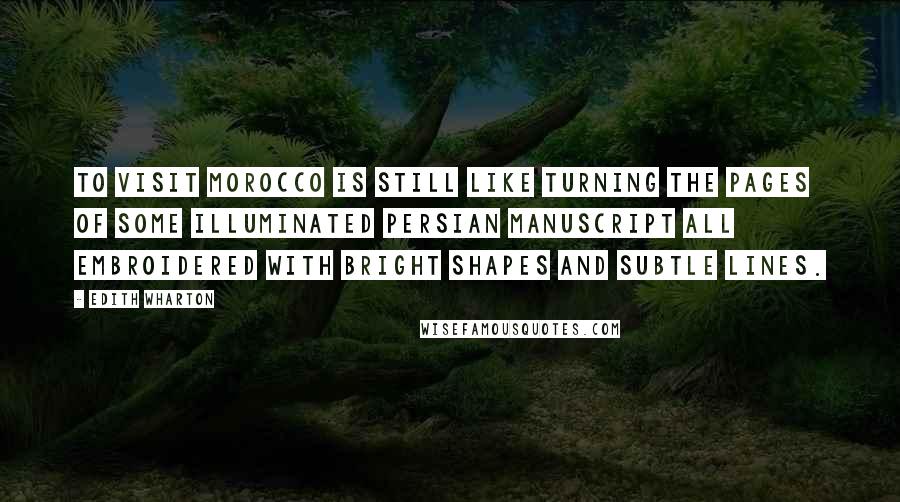 Edith Wharton Quotes: To visit Morocco is still like turning the pages of some illuminated Persian manuscript all embroidered with bright shapes and subtle lines.